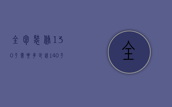 全包装修130平需要多少钱（140平米房子全包装修大概需要多少钱）