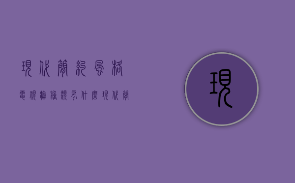 现代简约风格电视墙种类有什么   现代简约风格电视墙装修注意什么