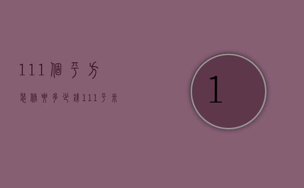 111个平方装修要多少钱（111平米房子简装大概需要多少钱?）