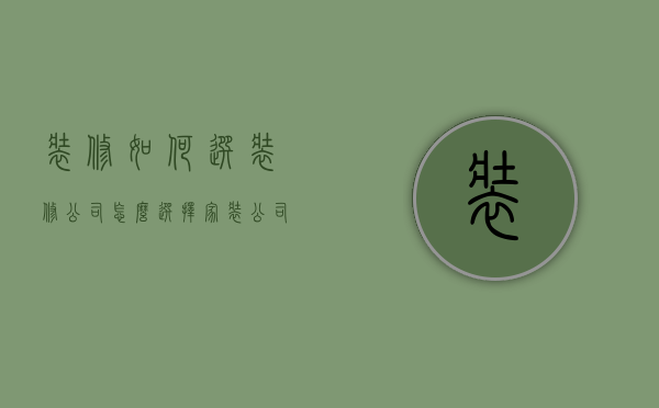 装修如何选装修公司（怎么选择家装公司好不好）