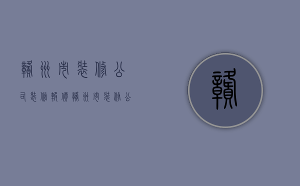 赣州市装修公司装修报价  赣州市装修公司装修报价查询