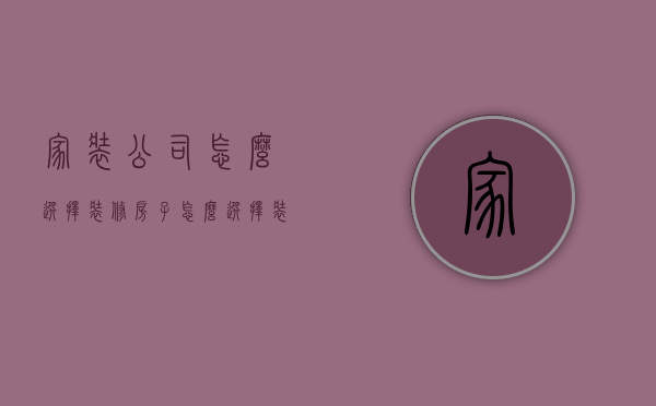 家装公司怎么选择（装修房子怎么选择装修公司）