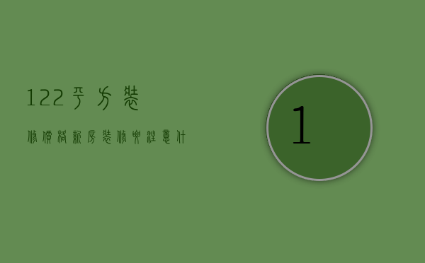 122平方装修价格 新房装修要注意什么问题（122平方装修价格 新房装修要注意什么）