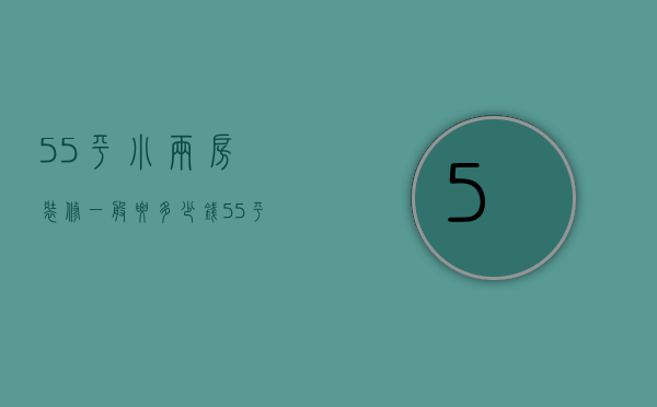 55平小两房装修一般要多少钱 55平小户型装修预算清单