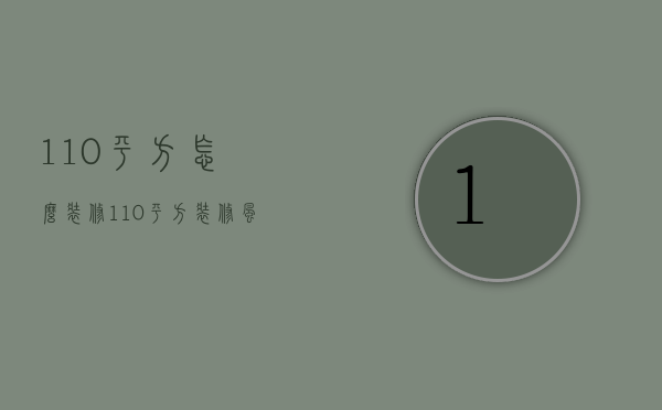 110平方怎么装修（110平方装修风格有哪些 110平方装修注意事项）