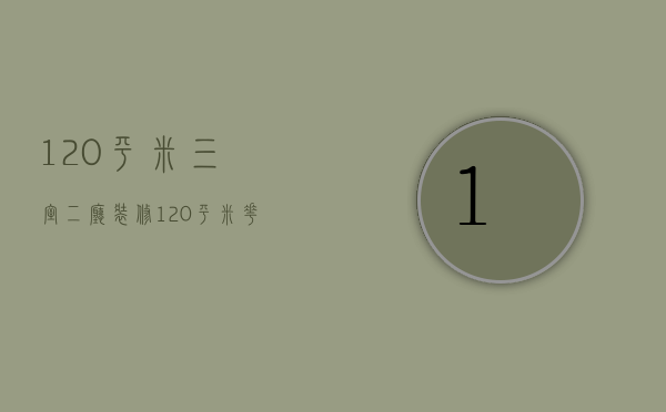 120平米三室二厅装修（120平米三室两厅精装修效果图）