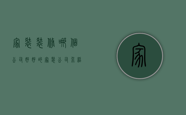 家装装修哪个公司好，好的家装公司介绍