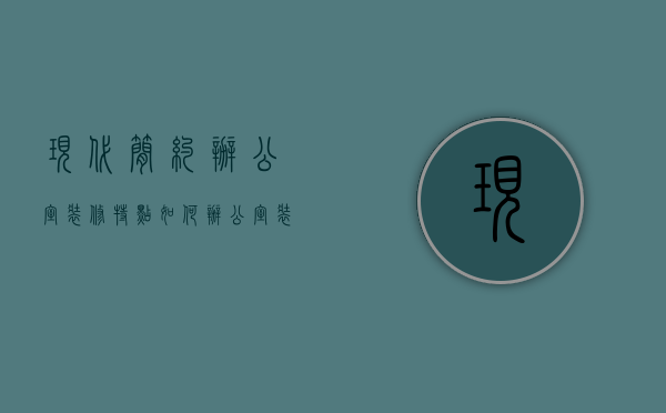 现代简约办公室装修特点如何 办公室装修注意