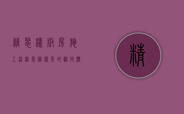 精装样板房施工流程（装修样房的验收标准 精装修房注意哪些陷阱）