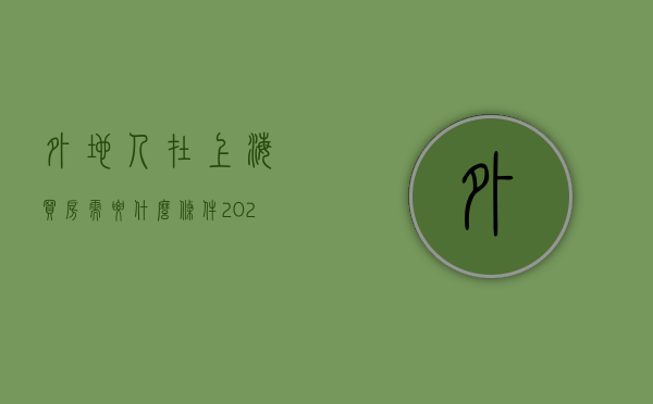 外地人在上海买房需要什么条件2023年（2023年外地人在上海买房政策）