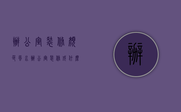 办公室装修颜色风水（办公室装修成什么颜色好？办公室装修怎么选择合适的风格？）