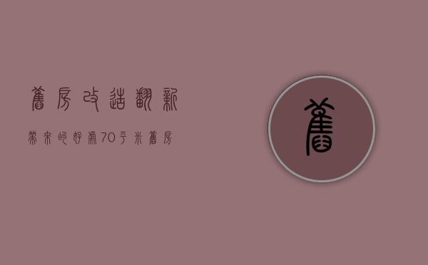 旧房改造翻新带来的好处（70平米旧房改造忽略的问题 拆改注意事项）