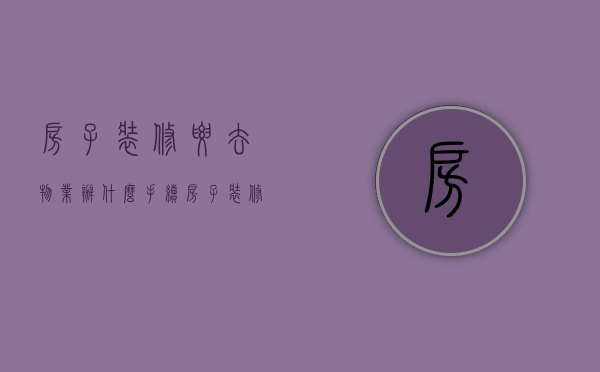 房子装修要去物业办什么手续（房子装修要注意什么）