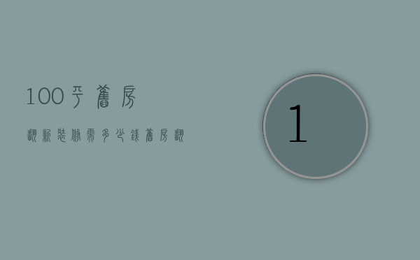 100平旧房翻新装修需多少钱（旧房翻新120平米需要多少钱）