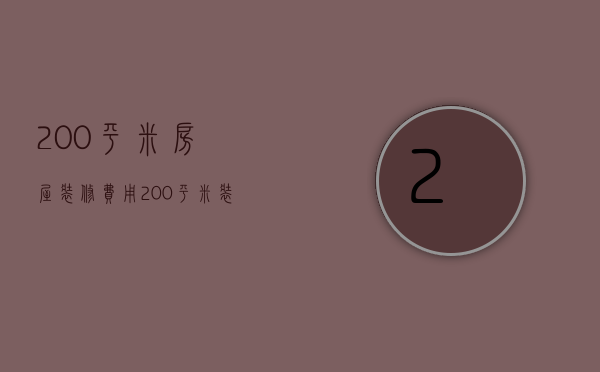 200平米房屋装修费用（200平米装修费用是多少 室内设计注意事项）