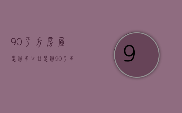 90平方房屋装修多少钱（装修90平多少钱 90平房子如何装修省钱好看）