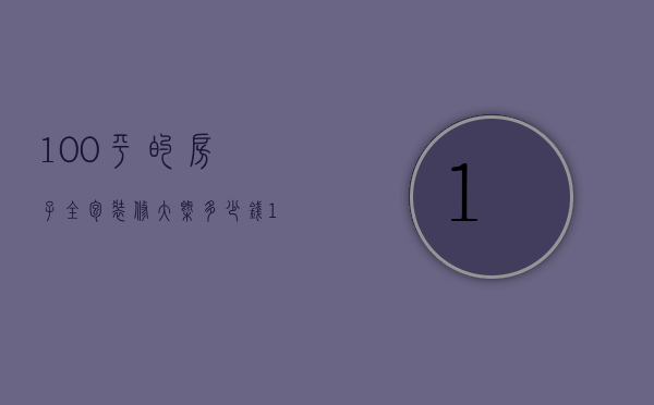 100平的房子全包装修大概多少钱（100平装修半包多少钱   100平装修的技巧）