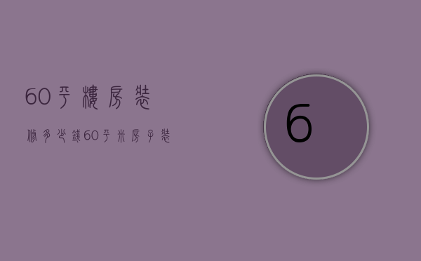 60平楼房装修多少钱（60平米房子装修大概多少钱）