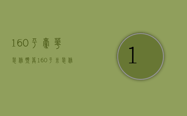 160平豪华装修预算（160平米装修预算费用 160平米装修风格）