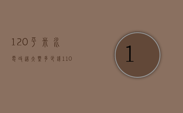 120平米水电改造大概多少钱（110平水电改造多少钱）