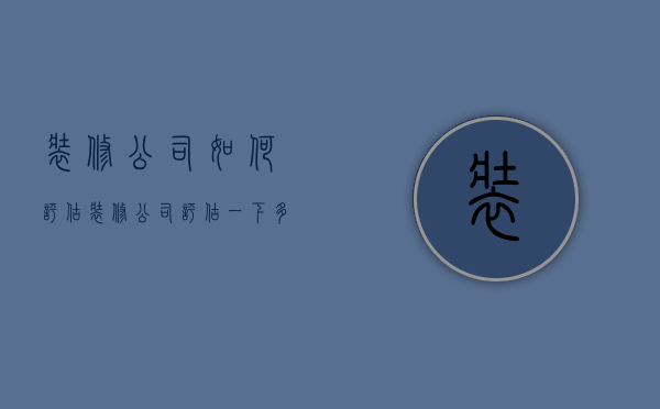 装修公司如何评估  装修公司评估一下多长时间?