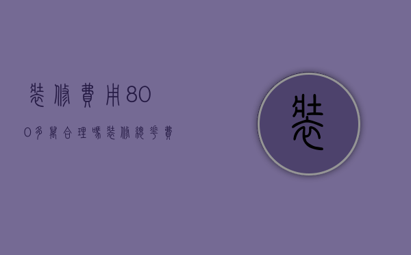 装修费用800多万合理吗（装修总花费）