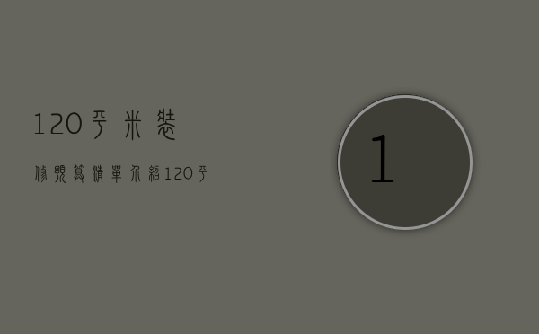 120平米装修预算清单介绍   120平米装修注意什么