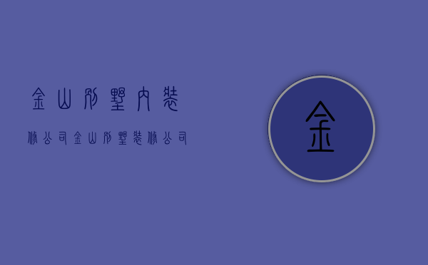 金山别墅内装修公司  金山别墅装修公司排名