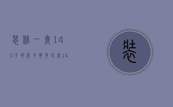 装修一套140平的房子要多少钱（140平米房子装修需要多少钱）