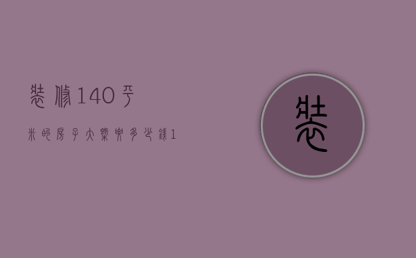 装修140平米的房子大概要多少钱（140平米的房子装修大概多少钱）