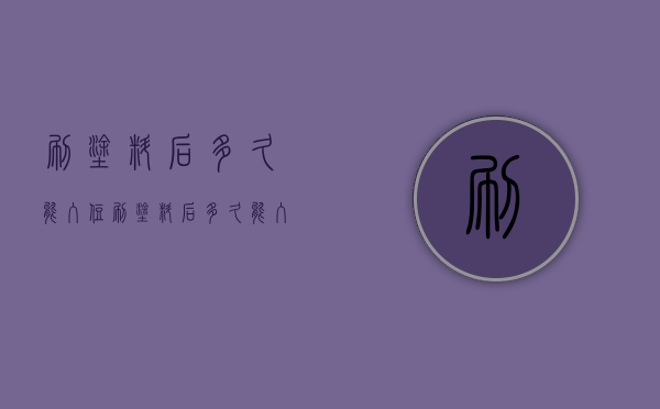 刷涂料后多久能入住  刷涂料后多久能入住新房