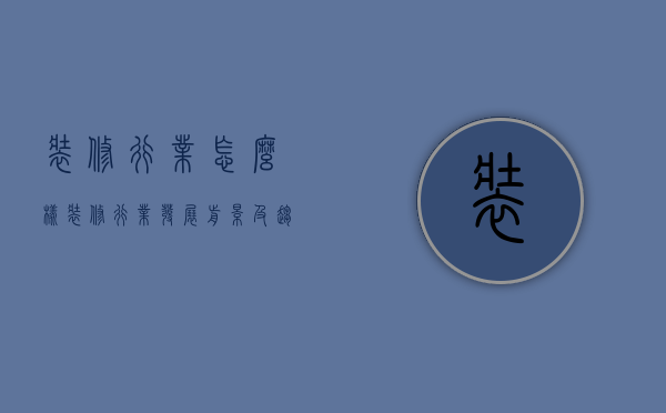 装修行业怎么样？装修行业发展前景及趋势介绍