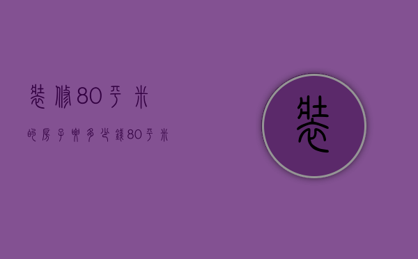 装修80平米的房子要多少钱（80平米房子装修多少钱 80平米房子装修注意事项）