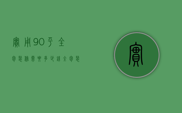 实用90平全包装修需要多少钱（全包装修多少钱一平米 全包装修费用包括什么）