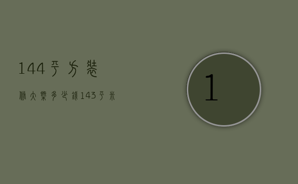 144平方装修大概多少钱（143平米装修预算是什么  143平米装修设计要点）