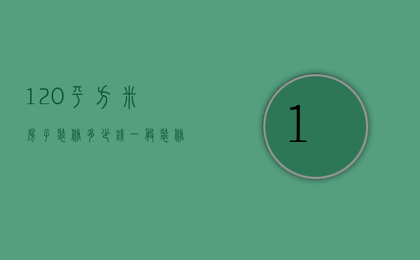 120平方米房子装修多少钱（一般装修120平方多少钱）