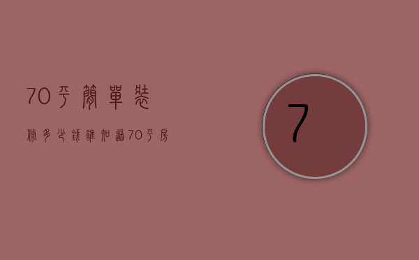 70平简单装修多少钱谁知道（70平房子简装多少钱划算 70平房子简装技巧）