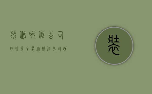 装修哪个公司好呢（房子装修那个公司好）