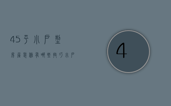 45平小户型房屋装修有哪些技巧 小户型房屋装修需考虑因素