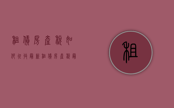 租赁房产税如何征收最新  租赁房产税最新消息2020征收标准