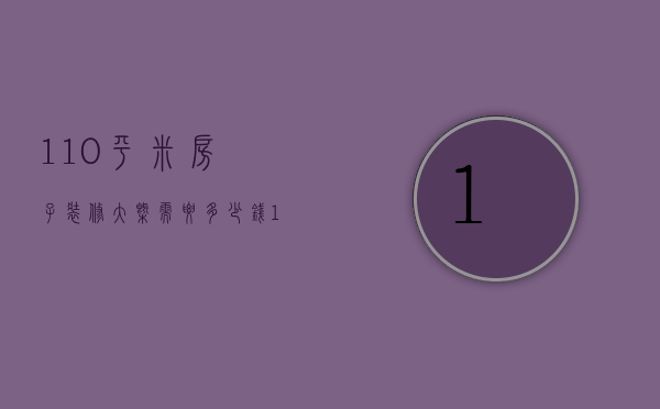 110平米房子装修大概需要多少钱（110平方装修费用预算）