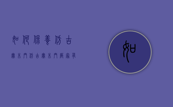 如何保养仿古实木门 仿古实木门厂家有哪些