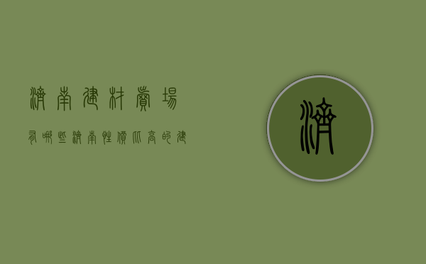 济南建材卖场有哪些  济南性价比高的建材市场