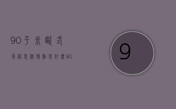 90平米欧式风格装修特点是什么 90平米欧式装修技巧