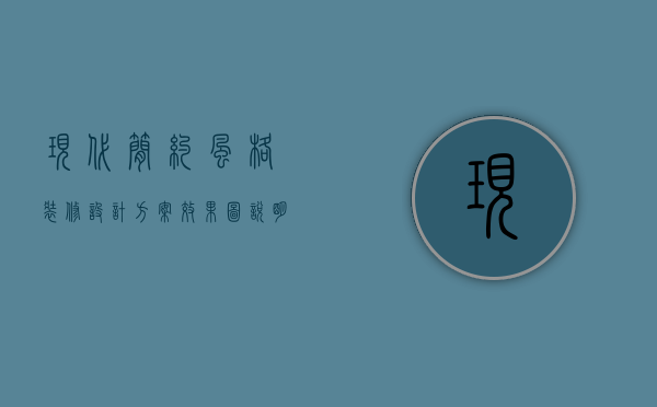 现代简约风格装修设计方案效果图说明书怎么写（现代风格简约式室内设计说明）