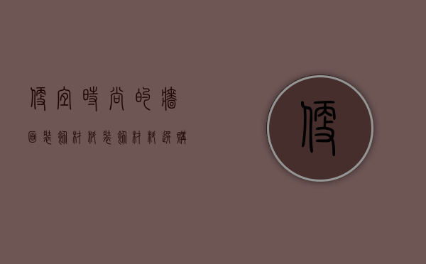 便宜时尚的墙面装饰材料 装饰材料选购技巧