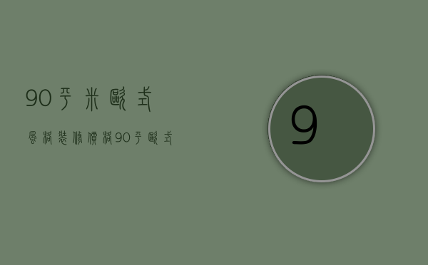 90平米欧式风格装修价格 90平欧式装修怎么装省钱