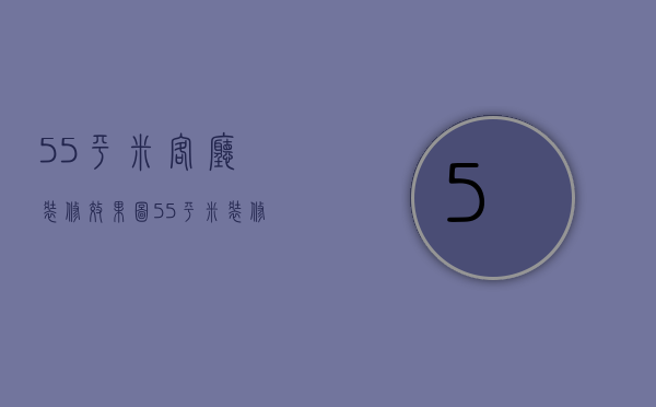 55平米客厅装修效果图（55平米装修多少钱呢  55平米装修设计方法）