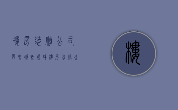 楼房装修公司需要哪些证件  楼房装修公司需要哪些证件呢