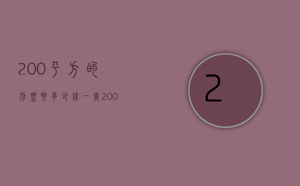 200平方的别墅要多少钱一套（200平方的别墅要多少钱建造）